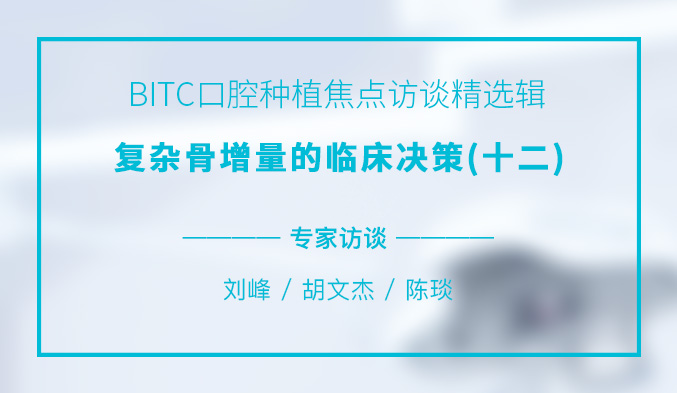 BITC口腔种植焦点访谈精选辑——复杂骨增量的临床决策（十二）