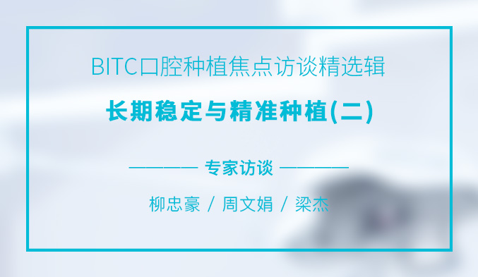 BITC口腔种植焦点访谈精选辑——长期稳定与精准种植（二）