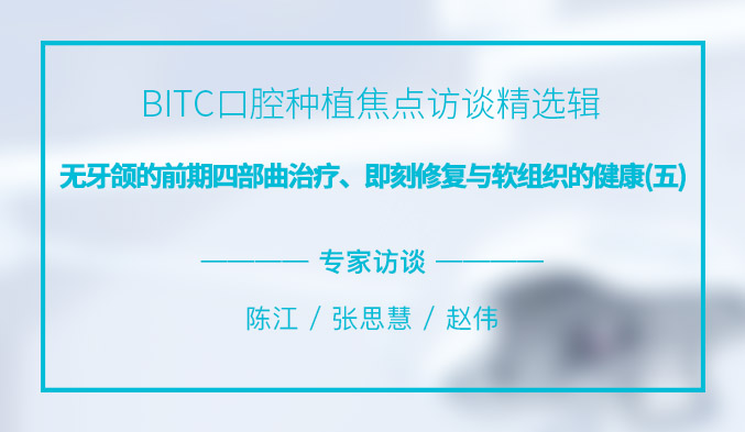 BITC口腔种植焦点访谈精选辑——无牙颌的前期四部曲治疗、即刻修复与软组织的健康（五）