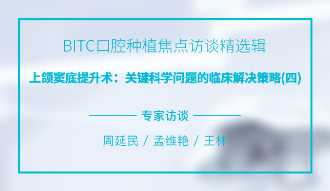 BITC口腔种植焦点访谈精选辑——上颌窦底提升术：关键科学问题的临床解决策略（四）