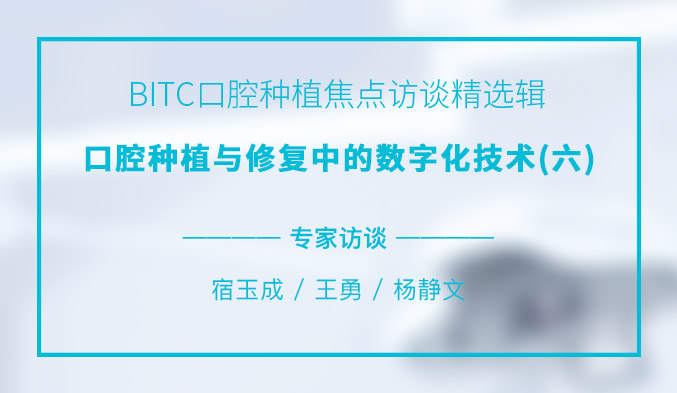 BITC口腔种植焦点访谈精选辑——口腔种植与修复中的数字化技术（六）
