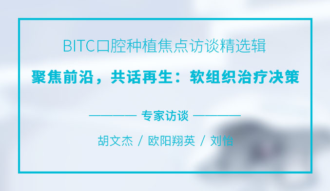 BITC口腔种植焦点访谈精选辑——聚焦前沿，共话再生：软组织治疗决策