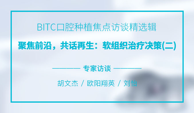 BITC口腔种植焦点访谈精选辑——聚焦前沿，共话再生：软组织治疗决策（二）