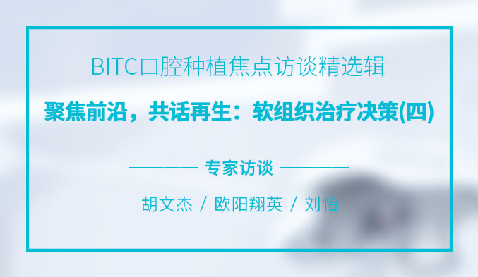 BITC口腔种植焦点访谈精选辑——聚焦前沿，共话再生：软组织治疗决策（四）