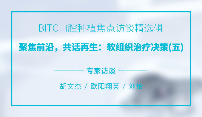 BITC口腔种植焦点访谈精选辑——聚焦前沿，共话再生：软组织治疗决策（五）