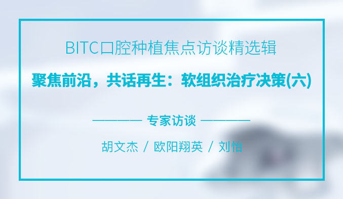 BITC口腔种植焦点访谈精选辑——聚焦前沿，共话再生：软组织治疗决策（六）