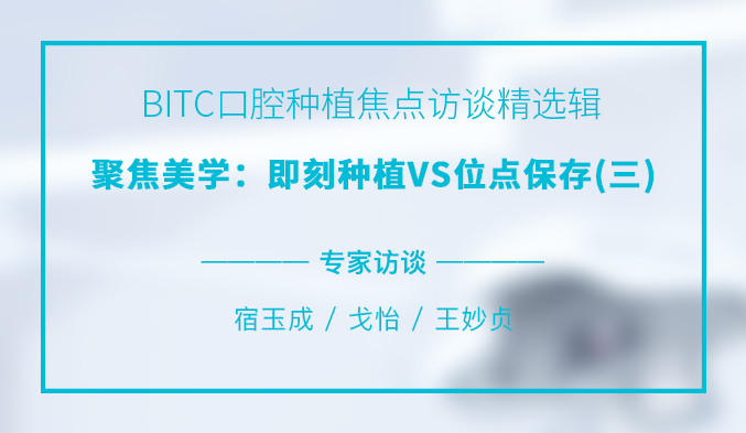 BITC口腔种植焦点访谈精选辑——聚焦美学：即刻种植VS位点保存（三）