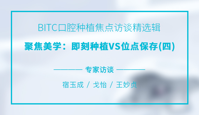 BITC口腔种植焦点访谈精选辑——聚焦美学：即刻种植VS位点保存（四）