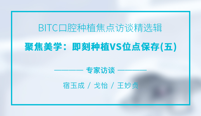 BITC口腔种植焦点访谈精选辑——聚焦美学：即刻种植VS位点保存（五）