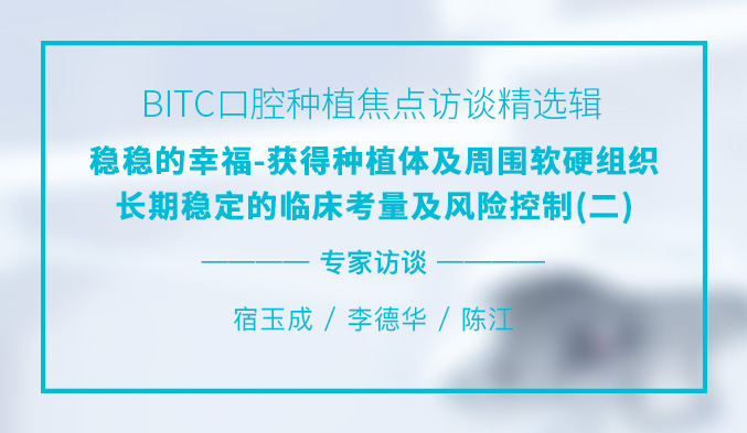 BITC口腔种植焦点访谈精选辑——稳稳的幸福-获得种植体及周围软硬组织长期稳定的临床考量及风险控制（二）