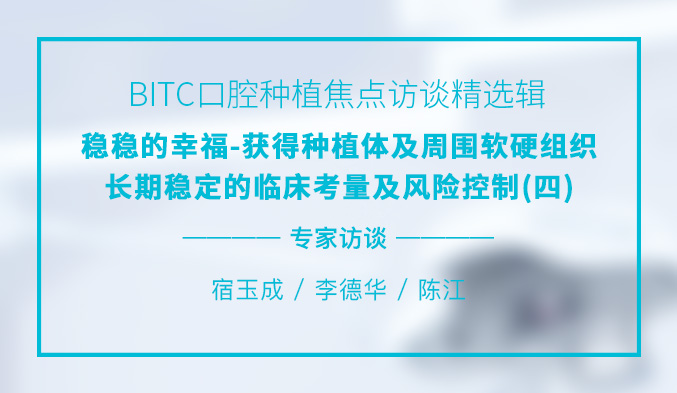 BITC口腔种植焦点访谈精选辑——稳稳的幸福-获得种植体及周围软硬组织长期稳定的临床考量及风险控制（四）