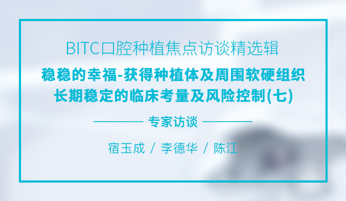 BITC口腔种植焦点访谈精选辑——稳稳的幸福-获得种植体及周围软硬组织长期稳定的临床考量及风险控制（七）