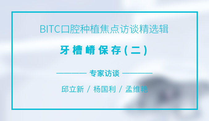 BITC口腔种植焦点访谈精选辑——牙槽嵴保存（二）