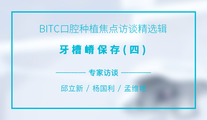 BITC口腔种植焦点访谈精选辑——牙槽嵴保存（四）