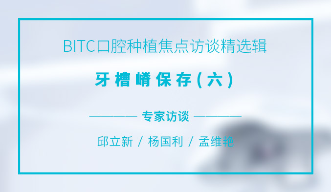 BITC口腔种植焦点访谈精选辑——牙槽嵴保存（六）